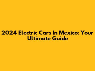 2024 Electric Cars In Mexico: Your Ultimate Guide
