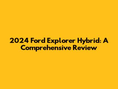 2024 Ford Explorer Hybrid: A Comprehensive Review