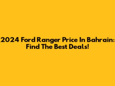 2024 Ford Ranger Price In Bahrain: Find The Best Deals!