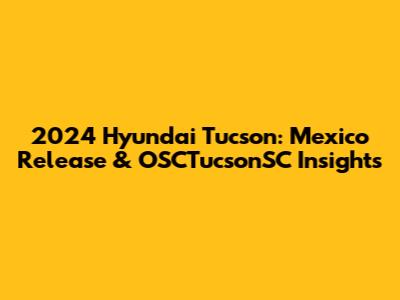 2024 Hyundai Tucson: Mexico Release & OSCTucsonSC Insights