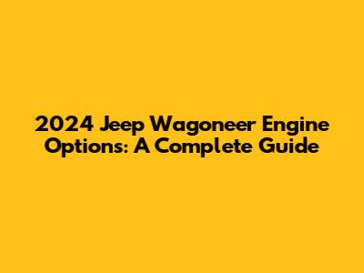 2024 Jeep Wagoneer Engine Options: A Complete Guide