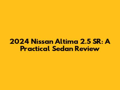 2024 Nissan Altima 2.5 SR: A Practical Sedan Review