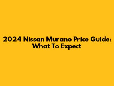 2024 Nissan Murano Price Guide: What To Expect