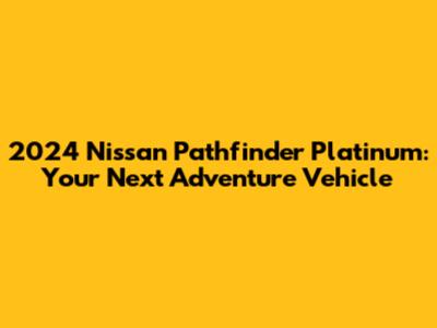 2024 Nissan Pathfinder Platinum: Your Next Adventure Vehicle
