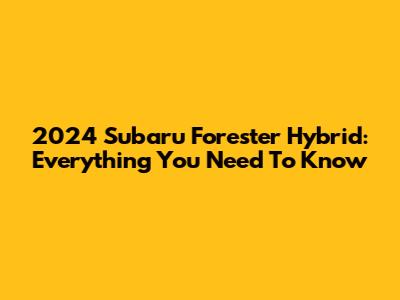 2024 Subaru Forester Hybrid: Everything You Need To Know