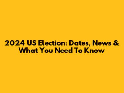 2024 US Election: Dates, News & What You Need To Know