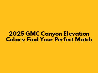 2025 GMC Canyon Elevation Colors: Find Your Perfect Match