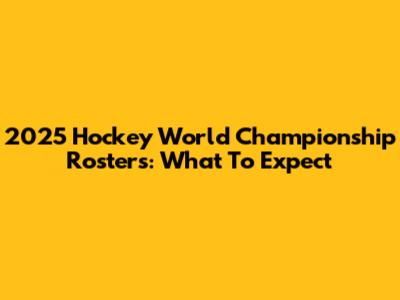 2025 Hockey World Championship Rosters: What To Expect