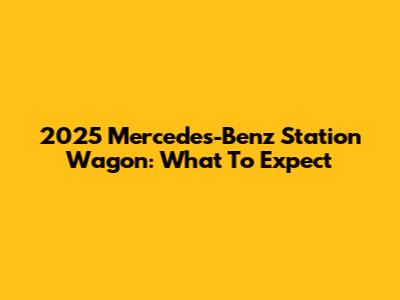 2025 Mercedes-Benz Station Wagon: What To Expect