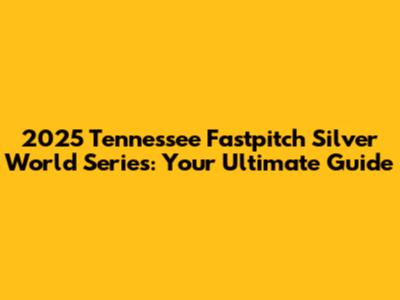 2025 Tennessee Fastpitch Silver World Series: Your Ultimate Guide