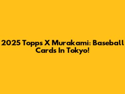 2025 Topps X Murakami: Baseball Cards In Tokyo!