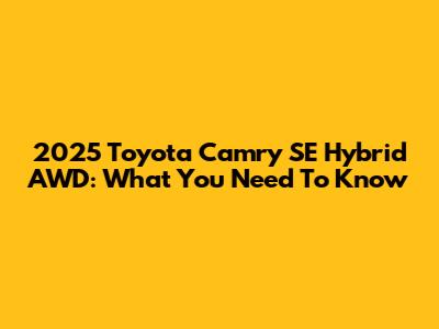 2025 Toyota Camry SE Hybrid AWD: What You Need To Know