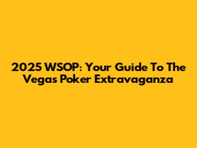 2025 WSOP: Your Guide To The Vegas Poker Extravaganza