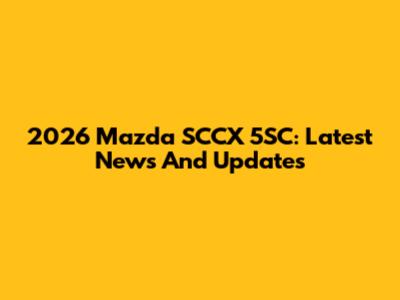 2026 Mazda SCCX 5SC: Latest News And Updates