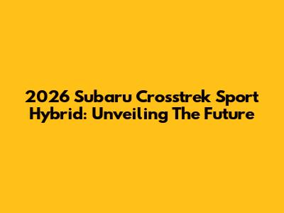 2026 Subaru Crosstrek Sport Hybrid: Unveiling The Future