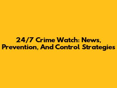 24/7 Crime Watch: News, Prevention, And Control Strategies