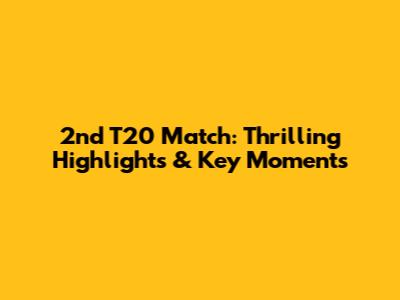 2nd T20 Match: Thrilling Highlights & Key Moments