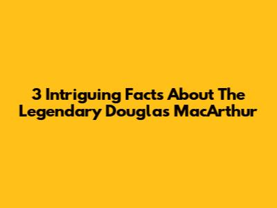 3 Intriguing Facts About The Legendary Douglas MacArthur