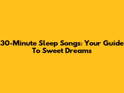 30-Minute Sleep Songs: Your Guide To Sweet Dreams