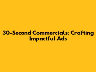 30-Second Commercials: Crafting Impactful Ads
