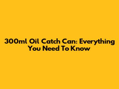 300ml Oil Catch Can: Everything You Need To Know