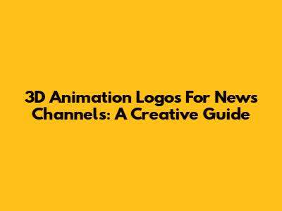 3D Animation Logos For News Channels: A Creative Guide