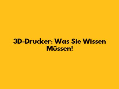 3D-Drucker: Was Sie Wissen Müssen!