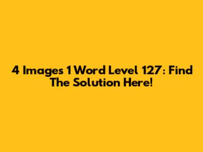 4 Images 1 Word Level 127: Find The Solution Here!