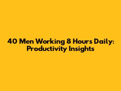 40 Men Working 8 Hours Daily: Productivity Insights