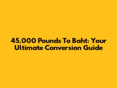 45,000 Pounds To Baht: Your Ultimate Conversion Guide