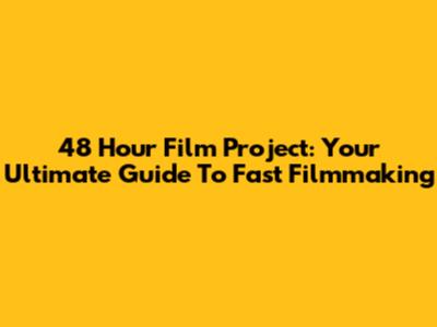 48 Hour Film Project: Your Ultimate Guide To Fast Filmmaking