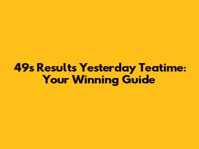 49's Results Yesterday Teatime: Your Winning Guide