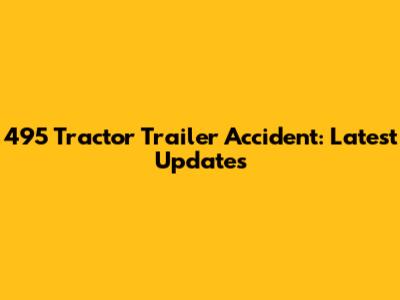 495 Tractor Trailer Accident: Latest Updates
