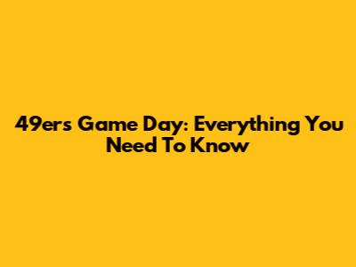 49ers Game Day: Everything You Need To Know