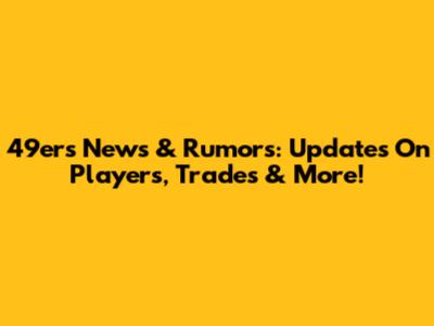49ers News & Rumors: Updates On Players, Trades & More!