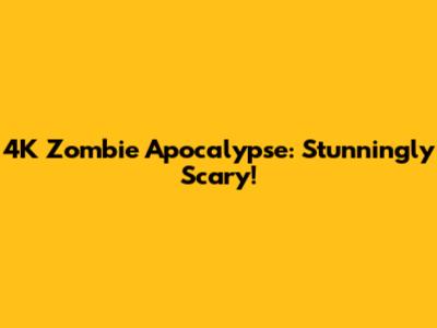 4K Zombie Apocalypse: Stunningly Scary!