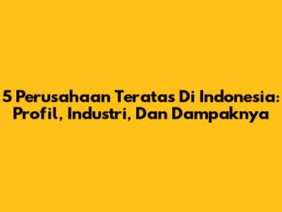 5 Perusahaan Teratas Di Indonesia: Profil, Industri, Dan Dampaknya