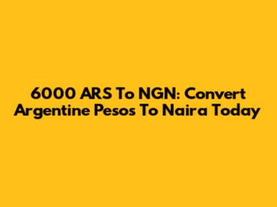 6000 ARS To NGN: Convert Argentine Pesos To Naira Today