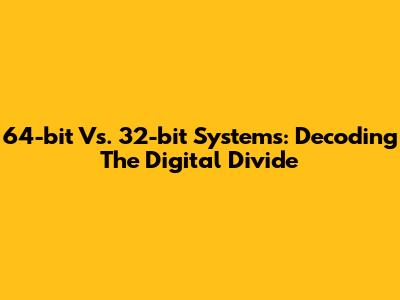 64-bit Vs. 32-bit Systems: Decoding The Digital Divide