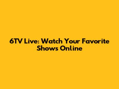 6TV Live: Watch Your Favorite Shows Online