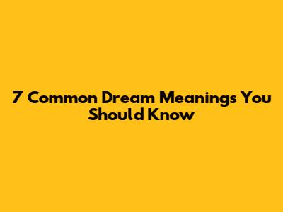 7 Common Dream Meanings You Should Know