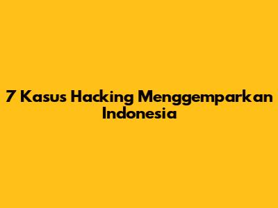 7 Kasus Hacking Menggemparkan Indonesia