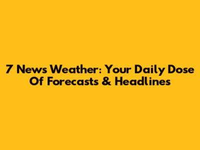 7 News Weather: Your Daily Dose Of Forecasts & Headlines