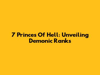 7 Princes Of Hell: Unveiling Demonic Ranks