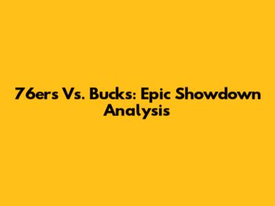 76ers Vs. Bucks: Epic Showdown Analysis