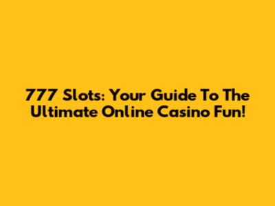 777 Slots: Your Guide To The Ultimate Online Casino Fun!