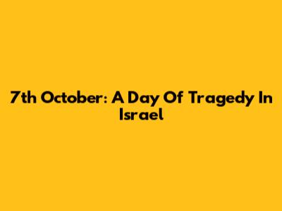 7th October: A Day Of Tragedy In Israel