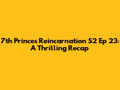 7th Prince's Reincarnation S2 Ep 23: A Thrilling Recap