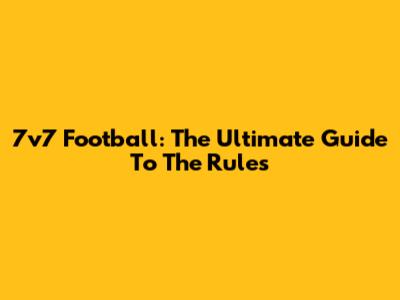 7v7 Football: The Ultimate Guide To The Rules