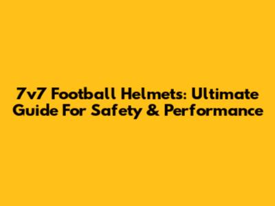 7v7 Football Helmets: Ultimate Guide For Safety & Performance